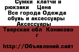 Сумки, клатчи и рюкзаки. › Цена ­ 2 000 - Все города Одежда, обувь и аксессуары » Аксессуары   . Тверская обл.,Конаково г.